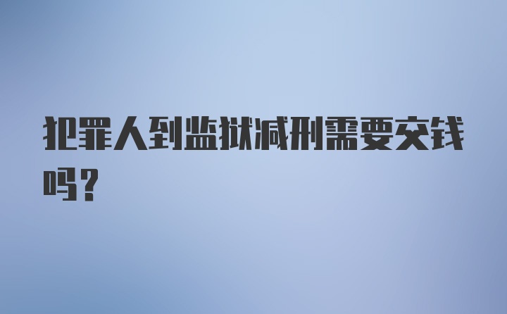 犯罪人到监狱减刑需要交钱吗？