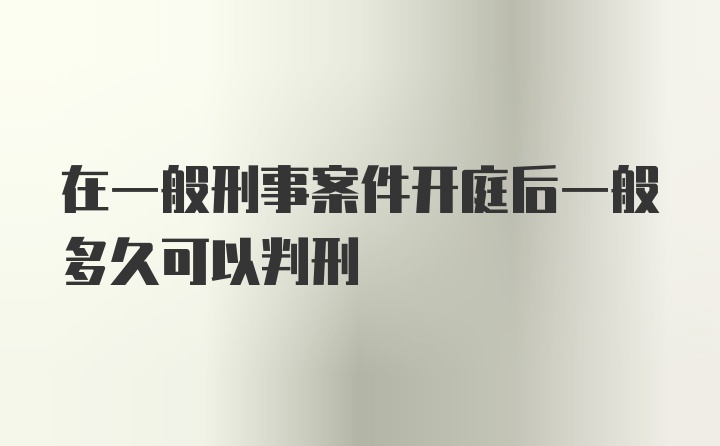 在一般刑事案件开庭后一般多久可以判刑