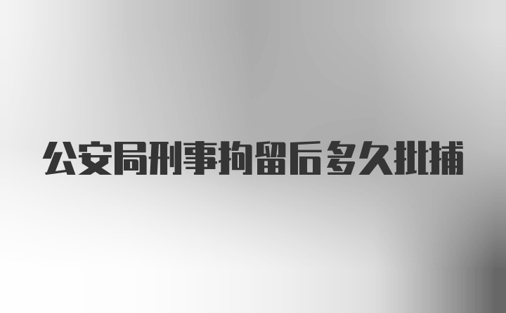 公安局刑事拘留后多久批捕