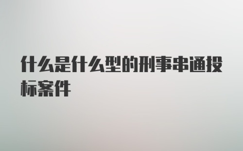 什么是什么型的刑事串通投标案件