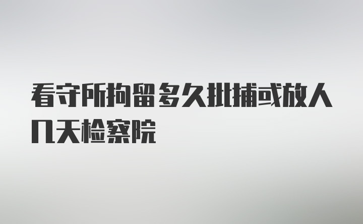 看守所拘留多久批捕或放人几天检察院