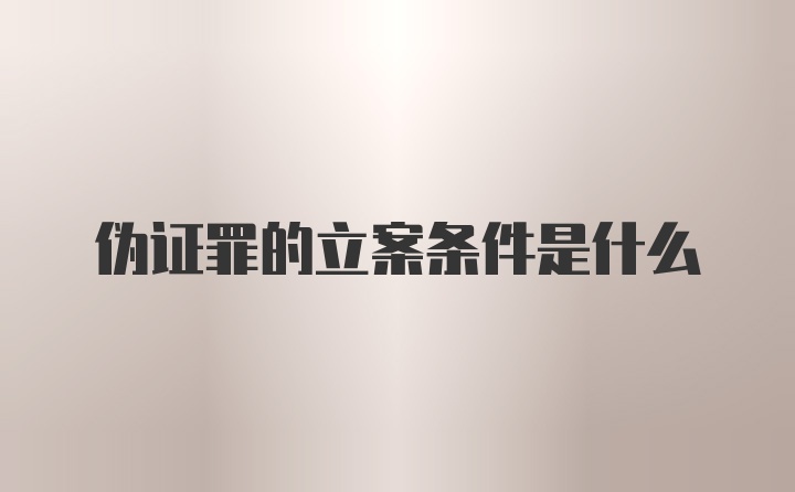 伪证罪的立案条件是什么