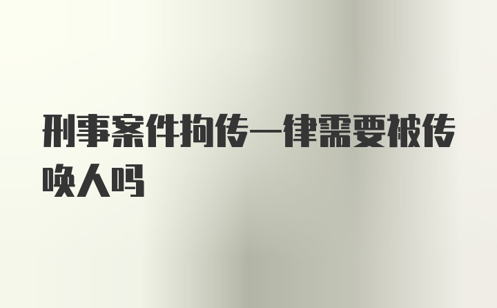 刑事案件拘传一律需要被传唤人吗