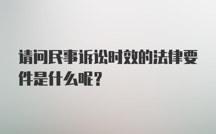 请问民事诉讼时效的法律要件是什么呢？