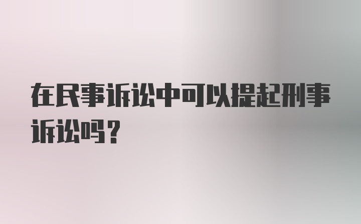 在民事诉讼中可以提起刑事诉讼吗？