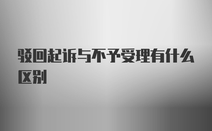 驳回起诉与不予受理有什么区别