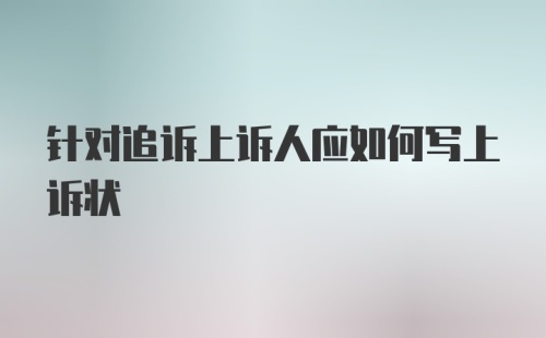 针对追诉上诉人应如何写上诉状