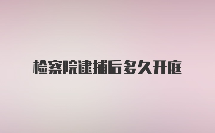 检察院逮捕后多久开庭