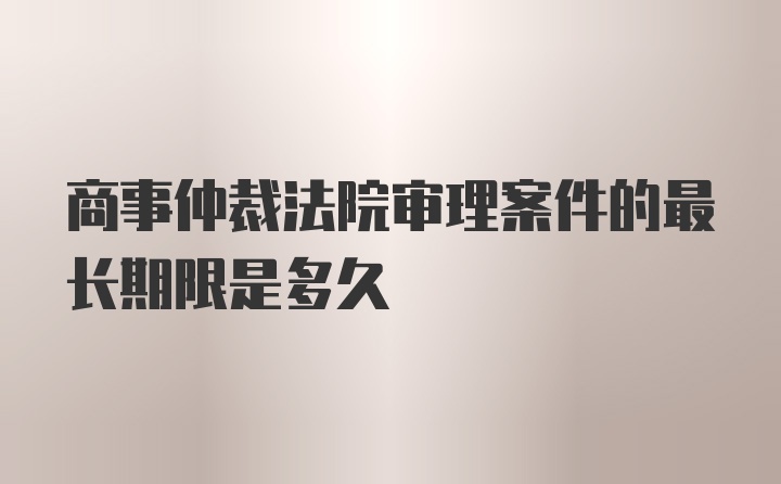 商事仲裁法院审理案件的最长期限是多久