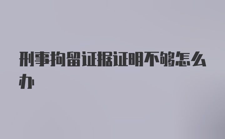 刑事拘留证据证明不够怎么办