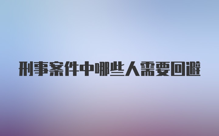 刑事案件中哪些人需要回避