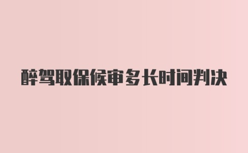 醉驾取保候审多长时间判决