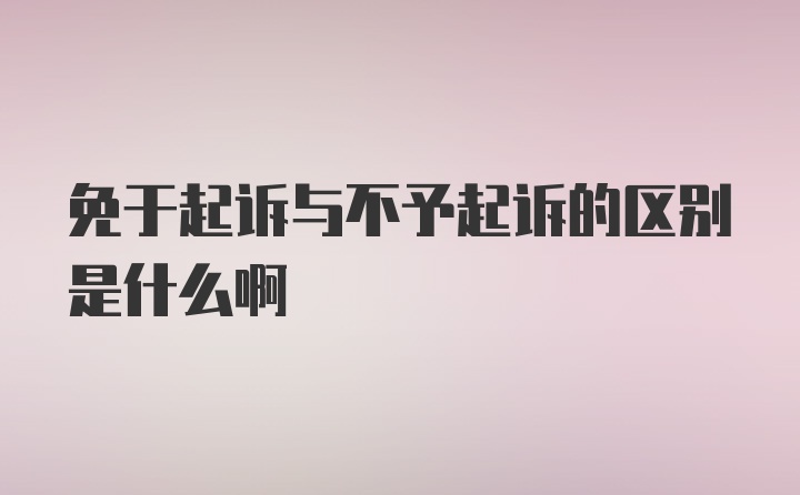 免于起诉与不予起诉的区别是什么啊