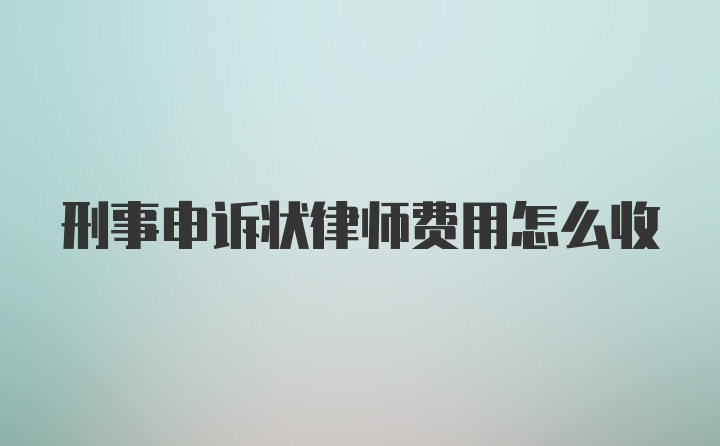 刑事申诉状律师费用怎么收