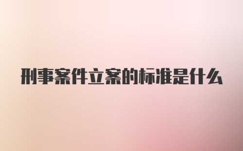 刑事案件立案的标准是什么