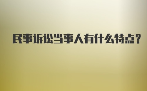 民事诉讼当事人有什么特点？