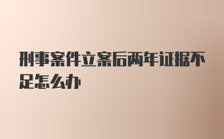 刑事案件立案后两年证据不足怎么办