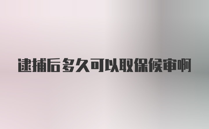 逮捕后多久可以取保候审啊