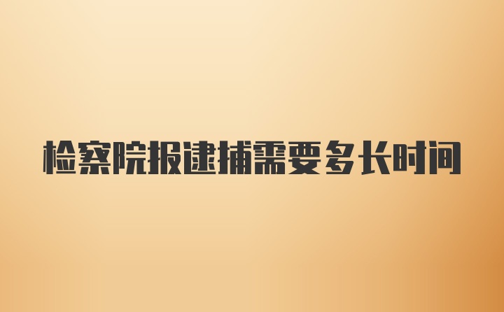 检察院报逮捕需要多长时间