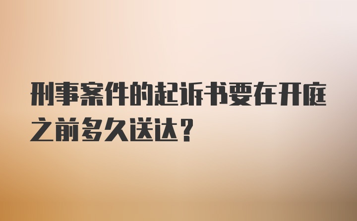 刑事案件的起诉书要在开庭之前多久送达？