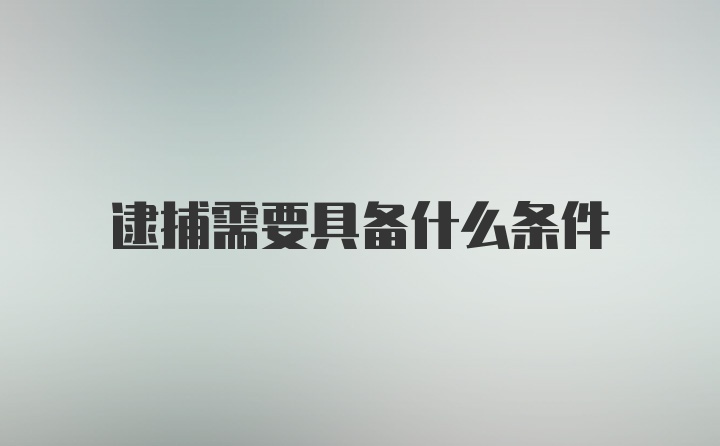 逮捕需要具备什么条件