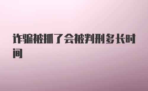 诈骗被抓了会被判刑多长时间