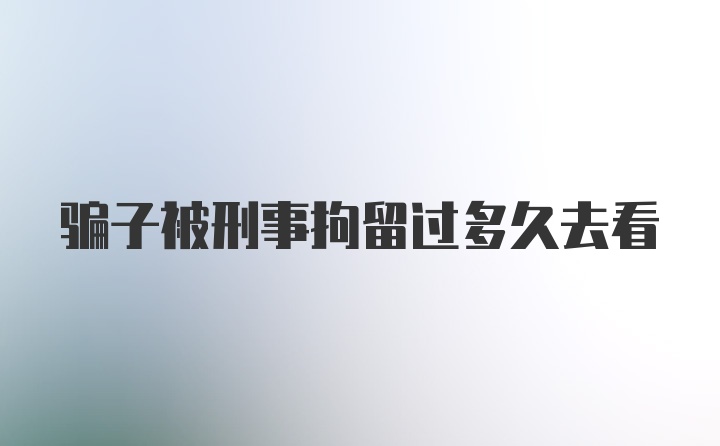 骗子被刑事拘留过多久去看