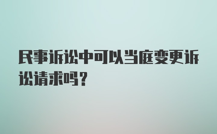 民事诉讼中可以当庭变更诉讼请求吗？