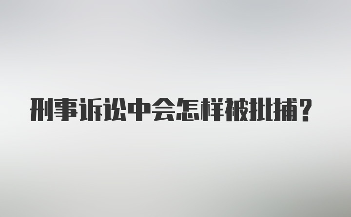 刑事诉讼中会怎样被批捕？