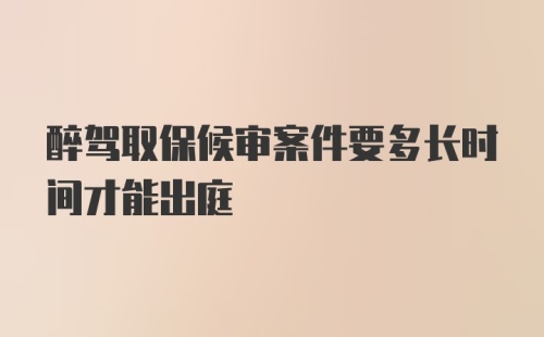 醉驾取保候审案件要多长时间才能出庭