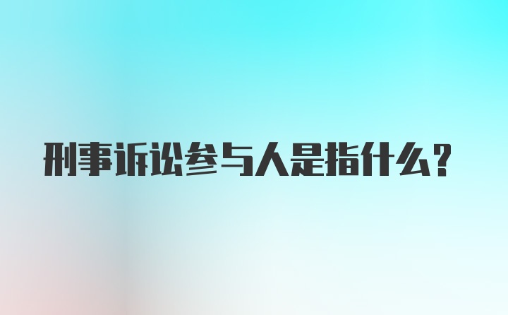 刑事诉讼参与人是指什么？