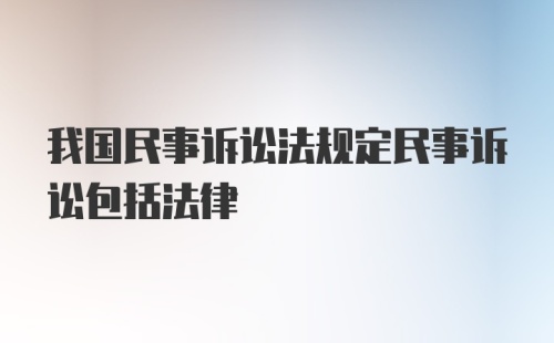 我国民事诉讼法规定民事诉讼包括法律