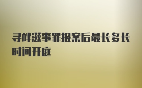 寻衅滋事罪报案后最长多长时间开庭