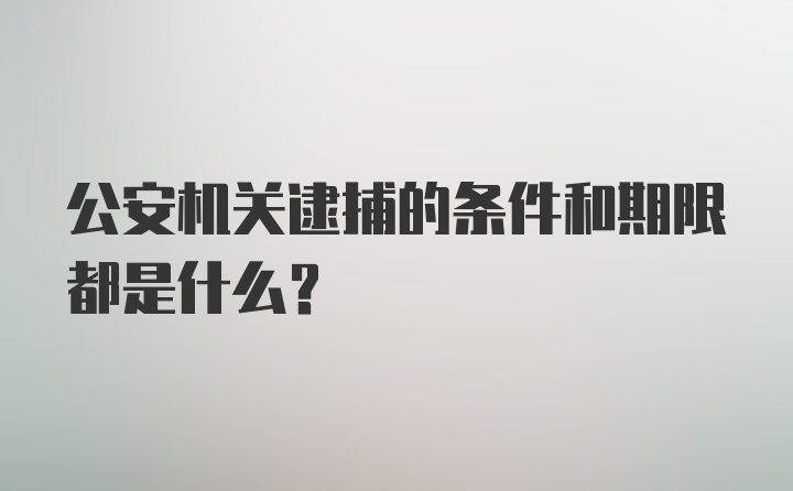 公安机关逮捕的条件和期限都是什么？