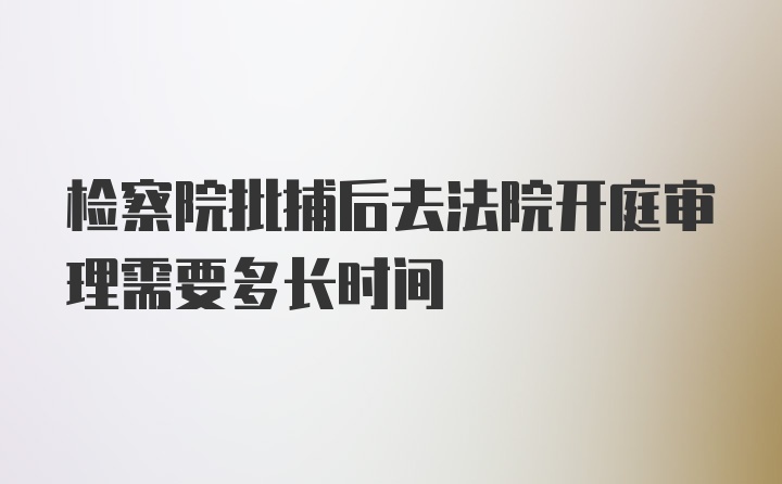 检察院批捕后去法院开庭审理需要多长时间