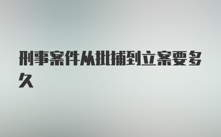 刑事案件从批捕到立案要多久