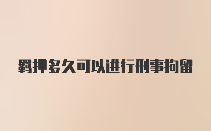 羁押多久可以进行刑事拘留