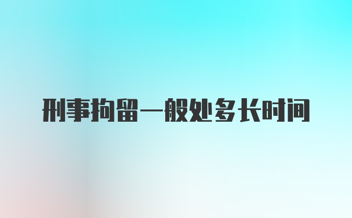 刑事拘留一般处多长时间