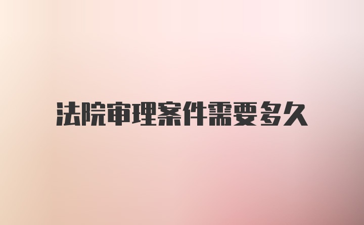 法院审理案件需要多久