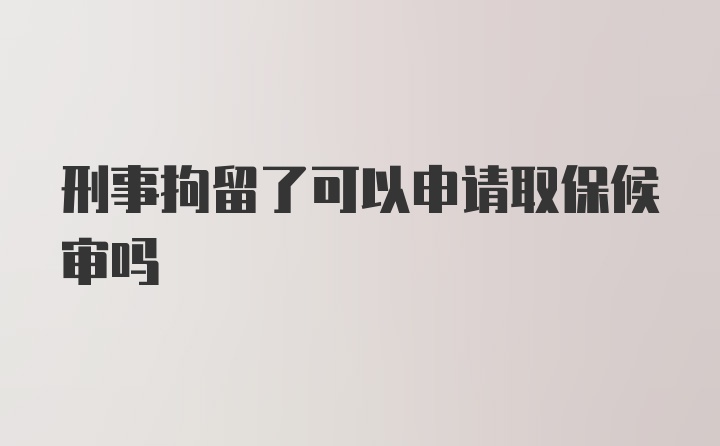 刑事拘留了可以申请取保候审吗