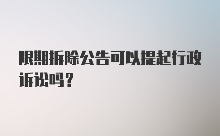 限期拆除公告可以提起行政诉讼吗？