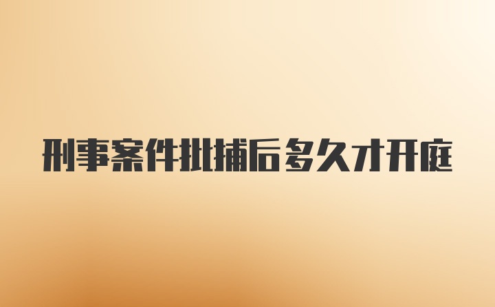 刑事案件批捕后多久才开庭