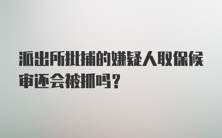 派出所批捕的嫌疑人取保候审还会被抓吗？