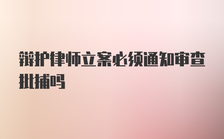 辩护律师立案必须通知审查批捕吗