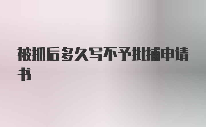 被抓后多久写不予批捕申请书