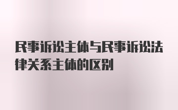 民事诉讼主体与民事诉讼法律关系主体的区别