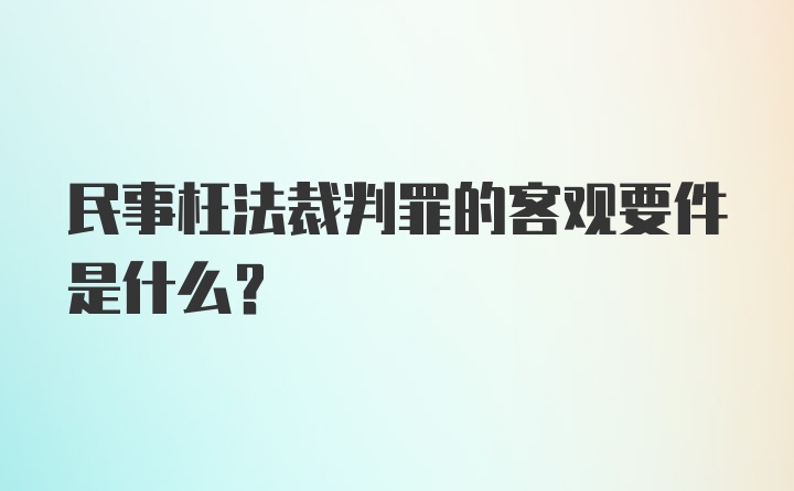 民事枉法裁判罪的客观要件是什么？