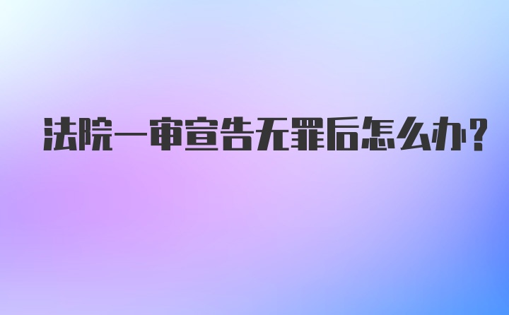 法院一审宣告无罪后怎么办？