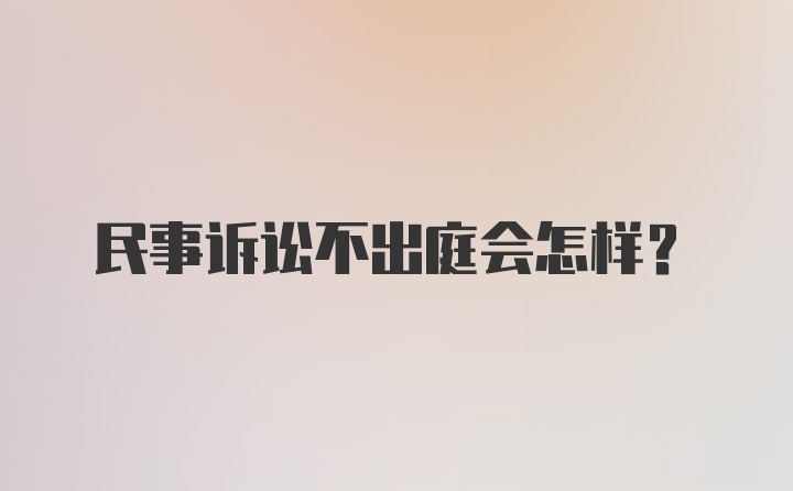 民事诉讼不出庭会怎样？