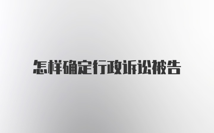 怎样确定行政诉讼被告